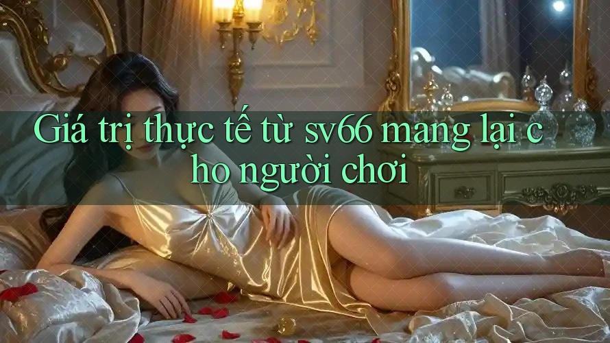 Giá trị thực tế từ sv66 mang lại cho người chơi Giá trị thực tế từ sv66 mang lại cho người chơi