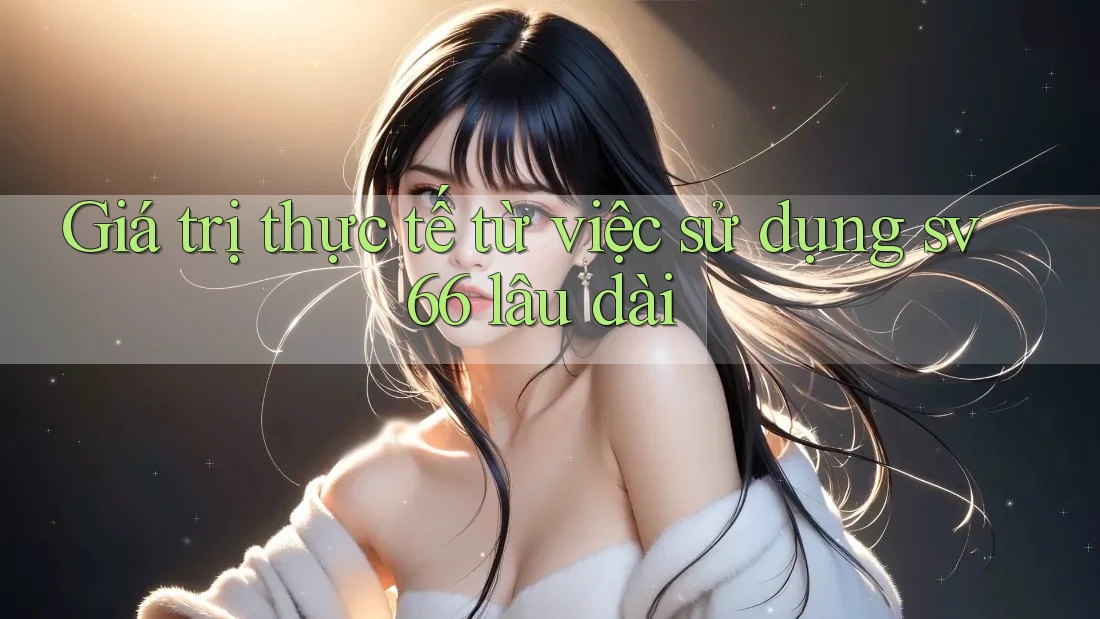 Giá trị thực tế từ việc sử dụng sv66 lâu dài Giá trị thực tế từ việc sử dụng sv66 lâu dài