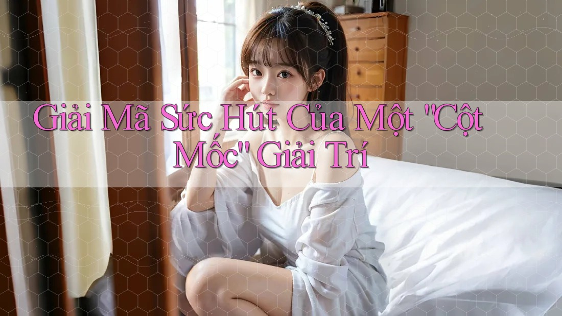 Giải Mã Sức Hút Của Một “Cột Mốc” Giải Trí Giải Mã Sức Hút Của Một “Cột Mốc” Giải Trí