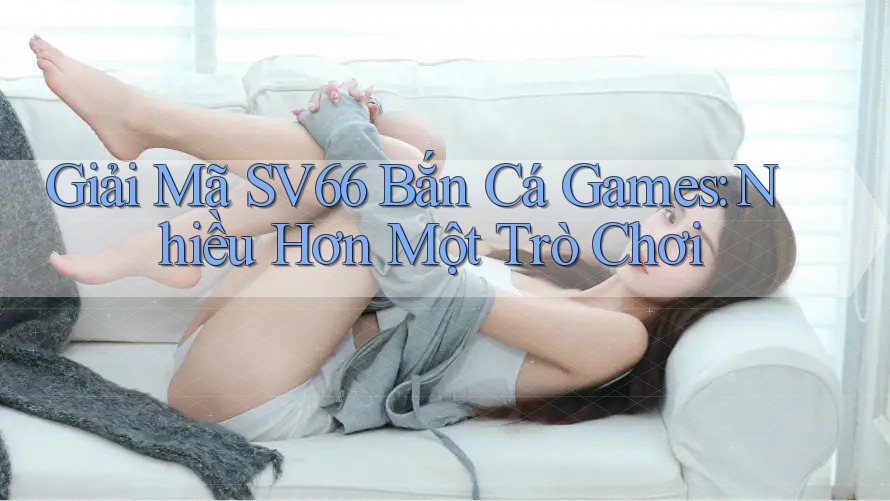 Giải Mã SV66 Bắn Cá Games: Nhiều Hơn Một Trò Chơi Giải Mã SV66 Bắn Cá Games: Nhiều Hơn Một Trò Chơi