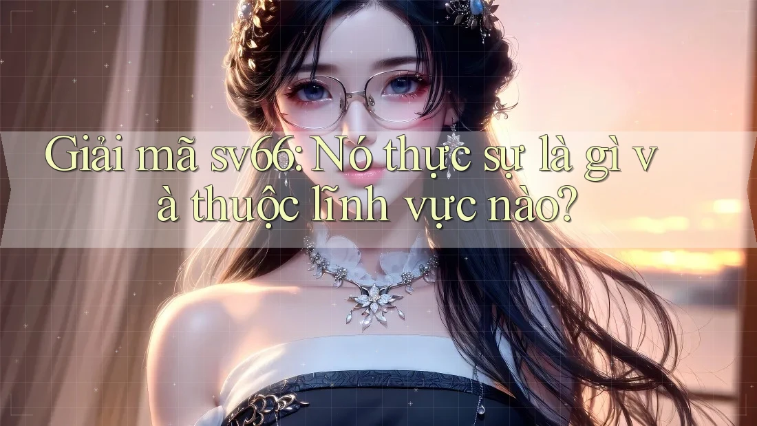 Giải mã sv66: Nó thực sự là gì và thuộc lĩnh vực nào? Giải mã sv66: Nó thực sự là gì và thuộc lĩnh vực nào?