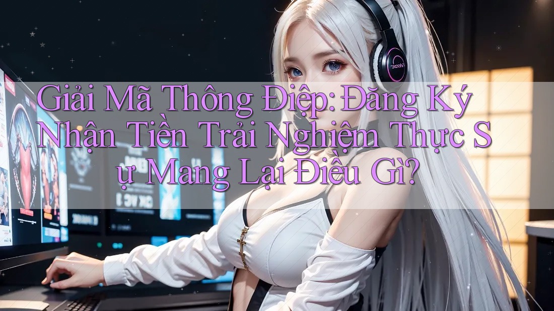 Giải Mã Thông Điệp: Đăng Ký Nhận Tiền Trải Nghiệm Thực Sự Mang Lại Điều Gì? Giải Mã Thông Điệp: Đăng Ký Nhận Tiền Trải Nghiệm Thực Sự Mang Lại Điều Gì?