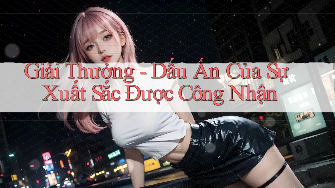 Giải Thưởng - Dấu Ấn Của Sự Xuất Sắc Được Công Nhận