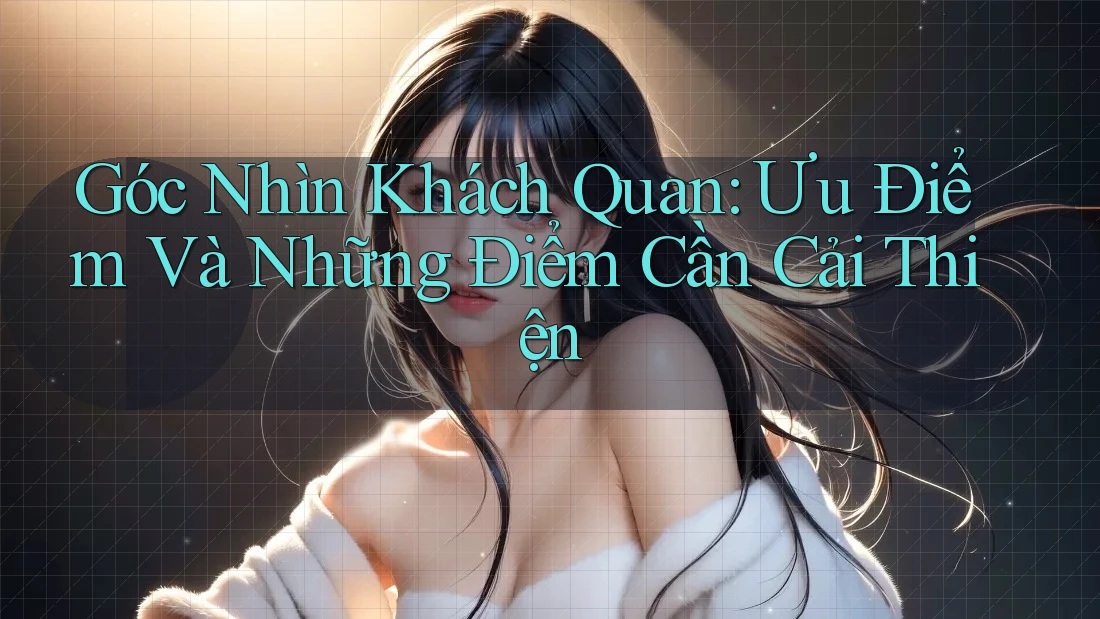 Góc Nhìn Khách Quan: Ưu Điểm Và Những Điểm Cần Cải Thiện Góc Nhìn Khách Quan: Ưu Điểm Và Những Điểm Cần Cải Thiện