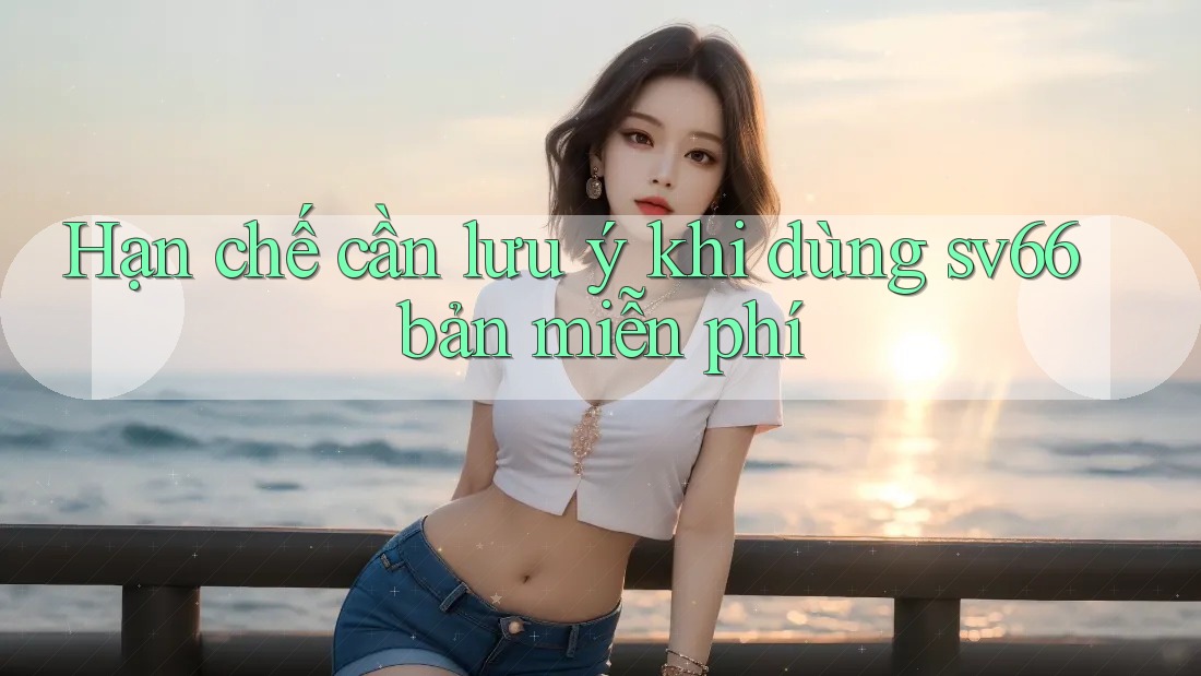 Hạn chế cần lưu ý khi dùng sv66 bản miễn phí