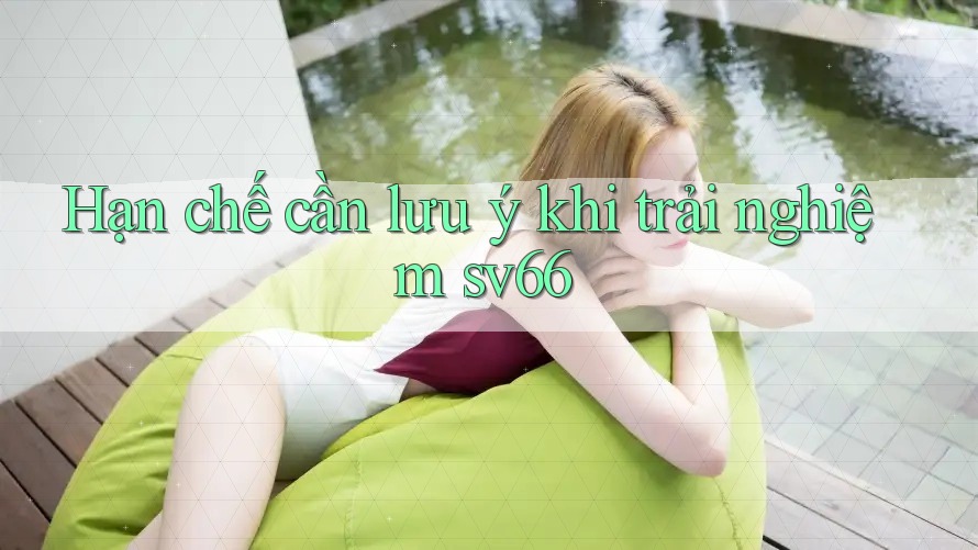 Hạn chế cần lưu ý khi trải nghiệm sv66 Hạn chế cần lưu ý khi trải nghiệm sv66