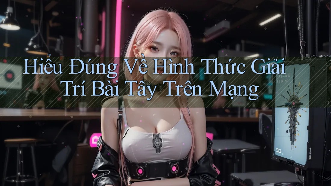 Hiểu Đúng Về Hình Thức Giải Trí Bài Tây Trên Mạng