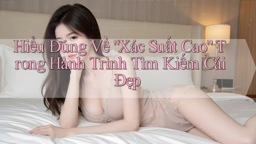 Hiểu Đúng Về “Xác Suất Cao” Trong Hành Trình Tìm Kiếm Cái Đẹp Hiểu Đúng Về “Xác Suất Cao” Trong Hành Trình Tìm Kiếm Cái Đẹp