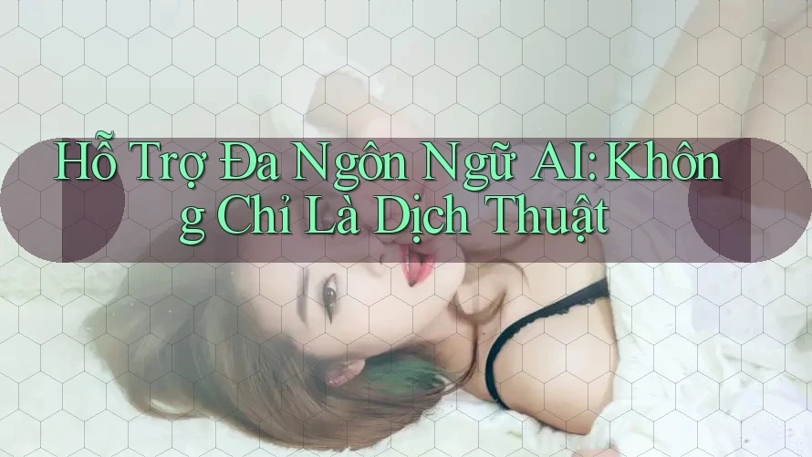 Hỗ Trợ Đa Ngôn Ngữ AI: Không Chỉ Là Dịch Thuật