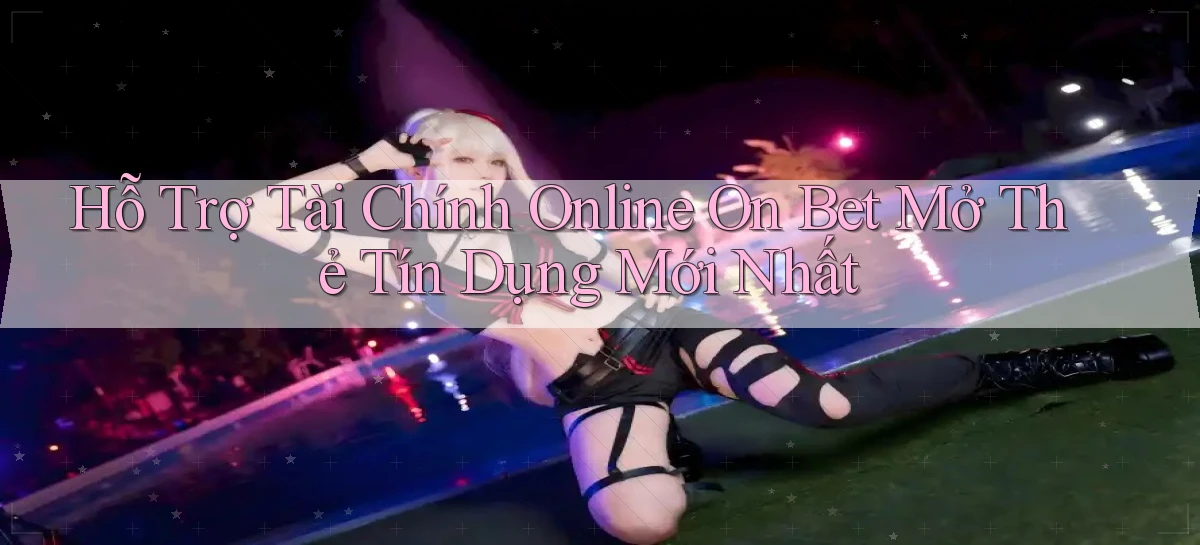hỗ trợ tài chính online on bet mở thẻ tín dụng mới nhất