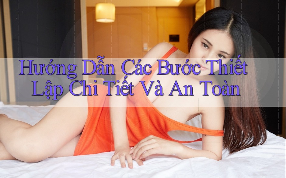 Hướng Dẫn Các Bước Thiết Lập Chi Tiết Và An Toàn
