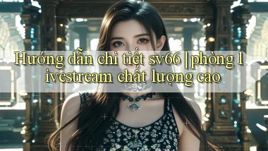 Hướng dẫn chi tiết sv66 phòng livestream chất lượng cao