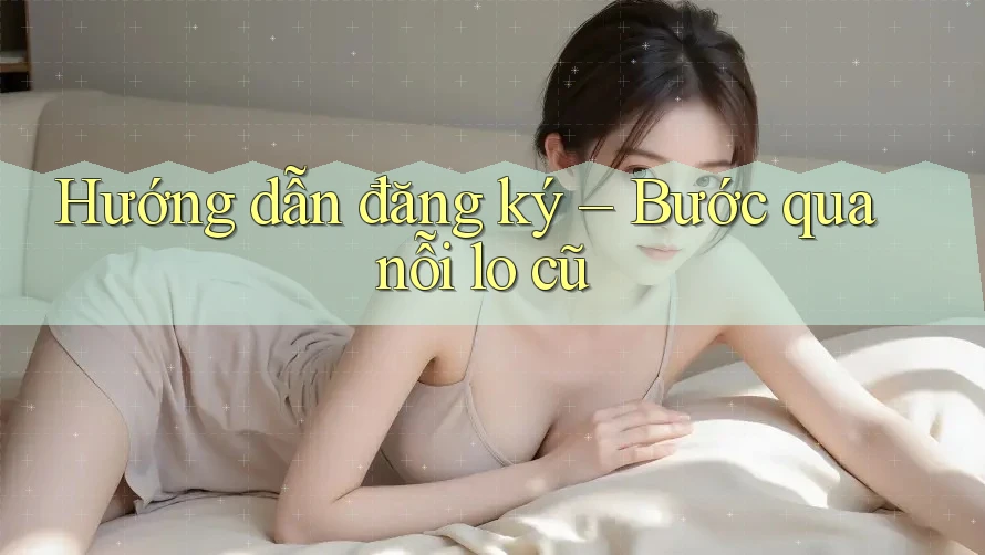 Hướng dẫn đăng ký – Bước qua nỗi lo cũ
