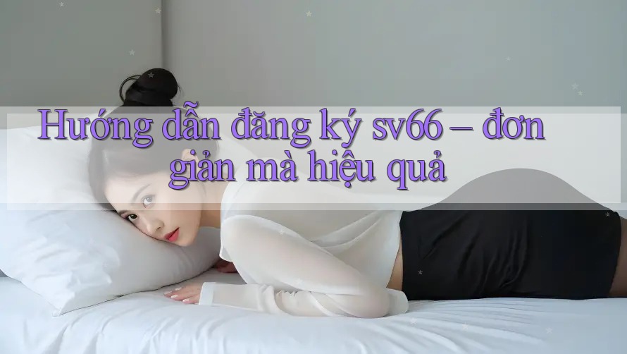 Hướng dẫn đăng ký sv66 – đơn giản mà hiệu quả Hướng dẫn đăng ký sv66 – đơn giản mà hiệu quả