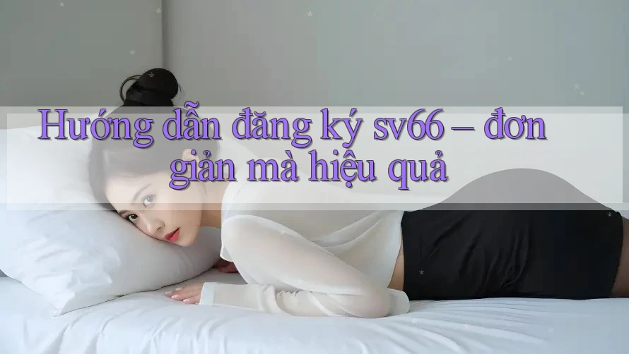 Hướng dẫn đăng ký sv66 – đơn giản mà hiệu quả Hướng dẫn đăng ký sv66 – đơn giản mà hiệu quả