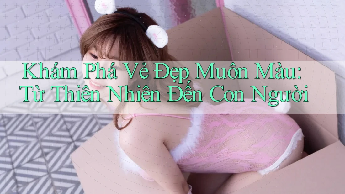 Khám Phá Vẻ Đẹp Muôn Màu: Từ Thiên Nhiên Đến Con Người Khám Phá Vẻ Đẹp Muôn Màu: Từ Thiên Nhiên Đến Con Người