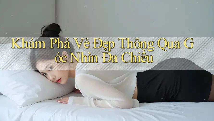 Khám Phá Vẻ Đẹp Thông Qua Góc Nhìn Đa Chiều Khám Phá Vẻ Đẹp Thông Qua Góc Nhìn Đa Chiều