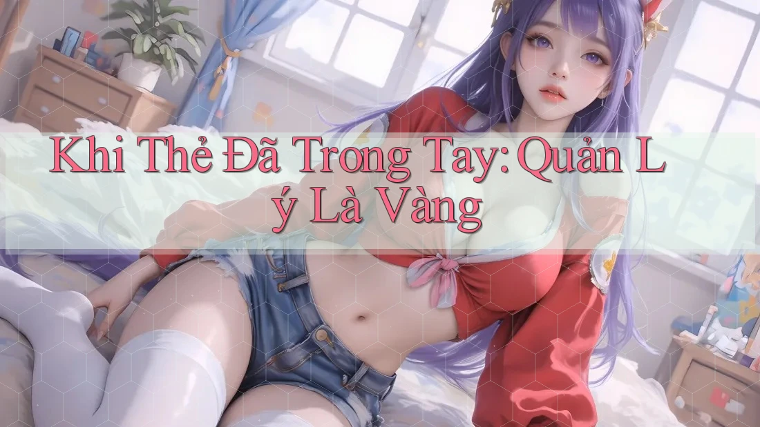 Khi Thẻ Đã Trong Tay: Quản Lý Là Vàng Khi Thẻ Đã Trong Tay: Quản Lý Là Vàng
