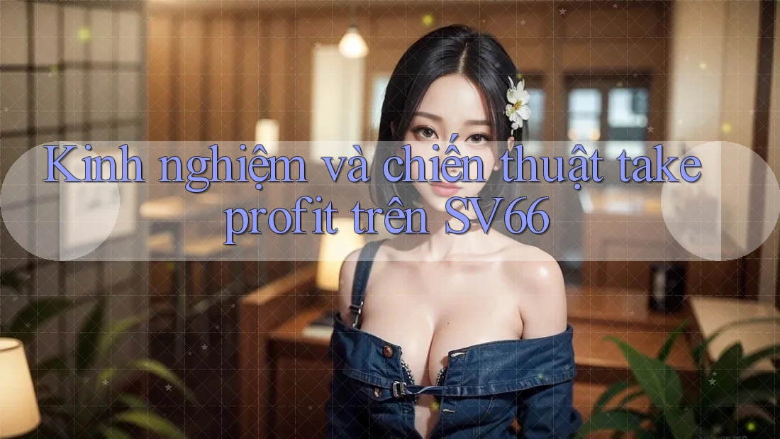 Kinh nghiệm và chiến thuật take profit trên SV66