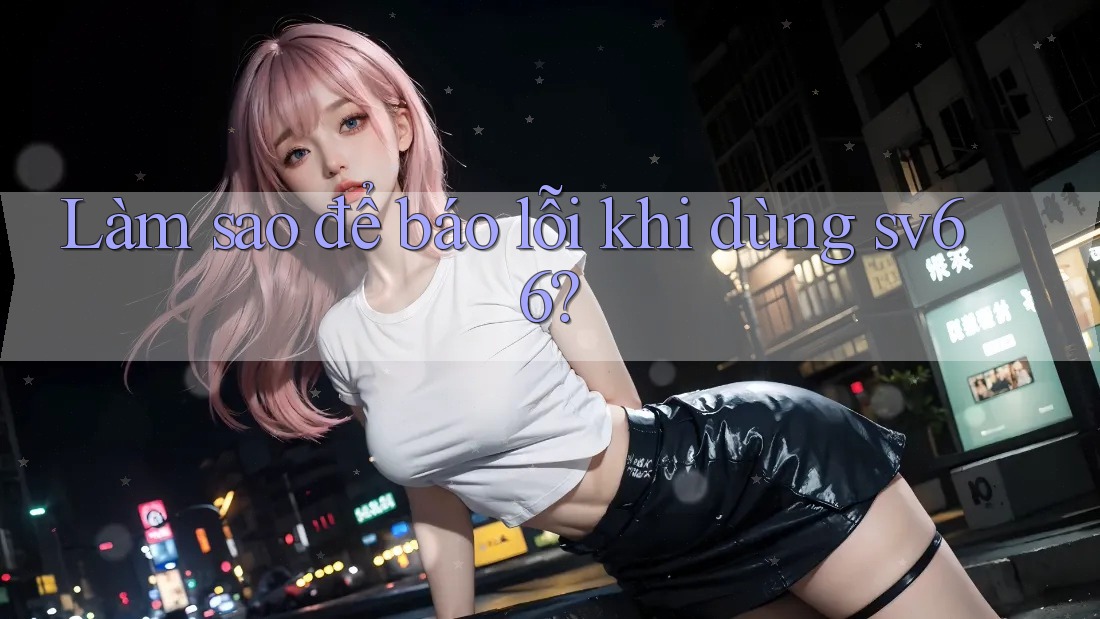 Làm sao để báo lỗi khi dùng sv66? Làm sao để báo lỗi khi dùng sv66?