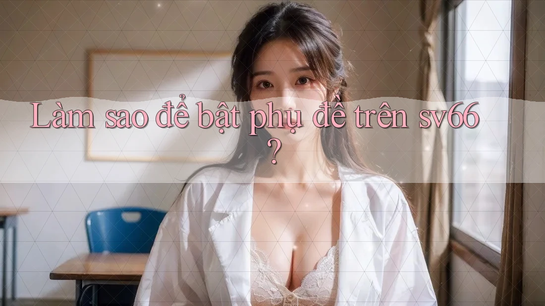 Làm sao để bật phụ đề trên sv66? Làm sao để bật phụ đề trên sv66?