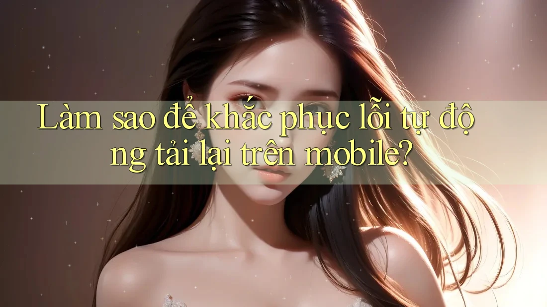 Làm sao để khắc phục lỗi tự động tải lại trên mobile? Làm sao để khắc phục lỗi tự động tải lại trên mobile?