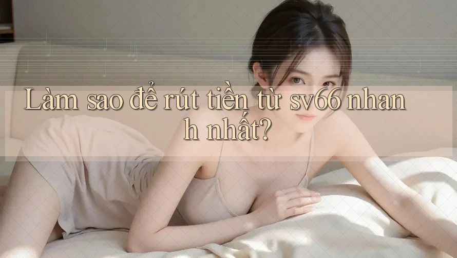 Làm sao để rút tiền từ sv66 nhanh nhất?