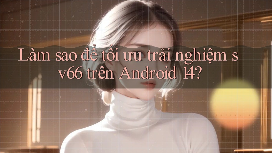 Làm sao để tối ưu trải nghiệm sv66 trên Android 14?