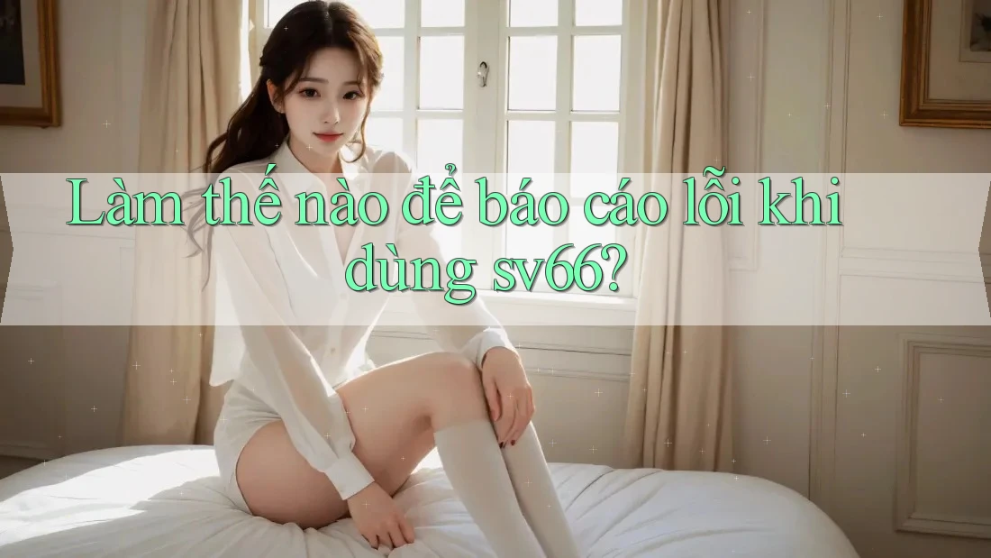 Làm thế nào để báo cáo lỗi khi dùng sv66? Làm thế nào để báo cáo lỗi khi dùng sv66?