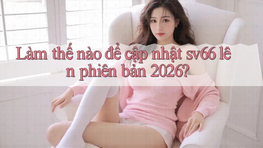 Làm thế nào để cập nhật sv66 lên phiên bản 2026? Làm thế nào để cập nhật sv66 lên phiên bản 2026?