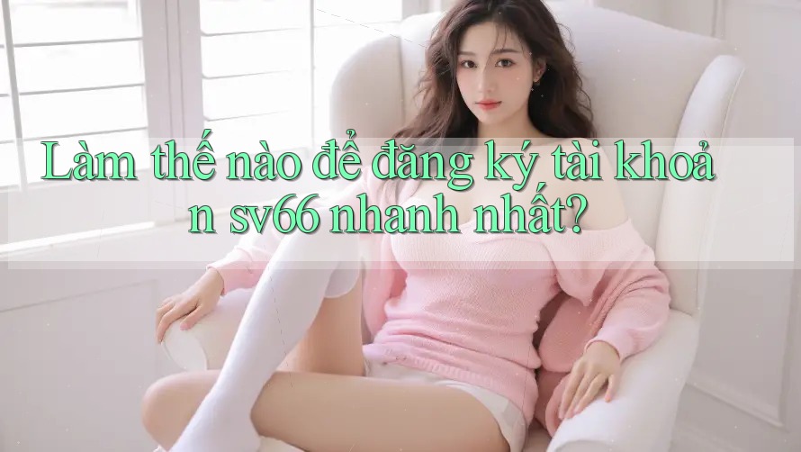 Làm thế nào để đăng ký tài khoản sv66 nhanh nhất? Làm thế nào để đăng ký tài khoản sv66 nhanh nhất?