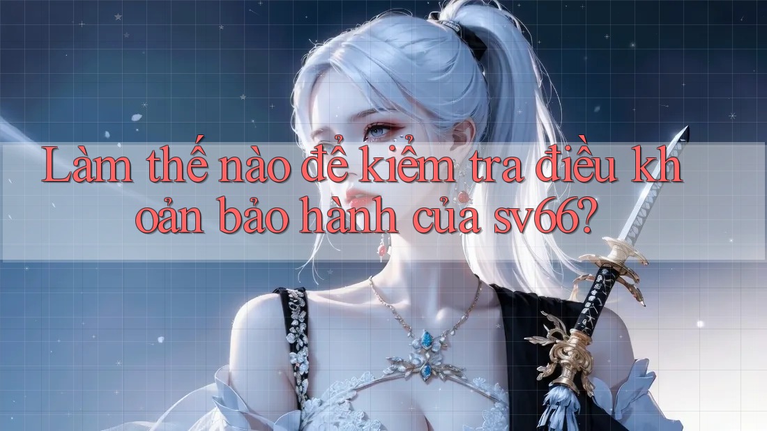 Làm thế nào để kiểm tra điều khoản bảo hành của sv66? Làm thế nào để kiểm tra điều khoản bảo hành của sv66?