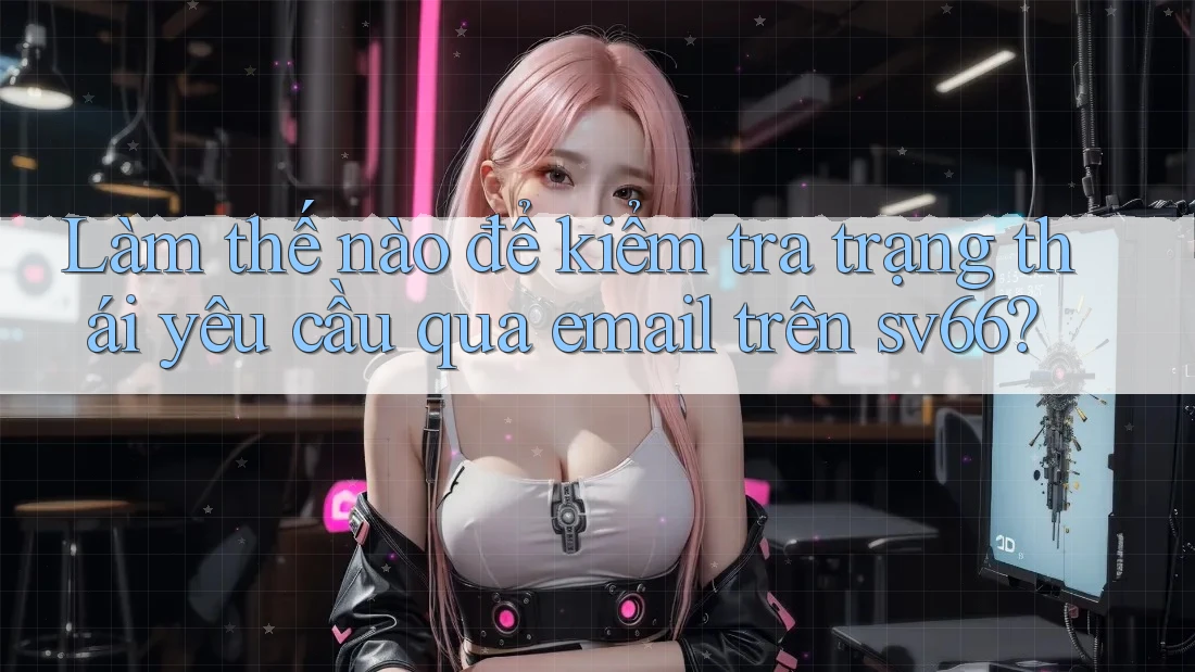 Làm thế nào để kiểm tra trạng thái yêu cầu qua email trên sv66? Làm thế nào để kiểm tra trạng thái yêu cầu qua email trên sv66?