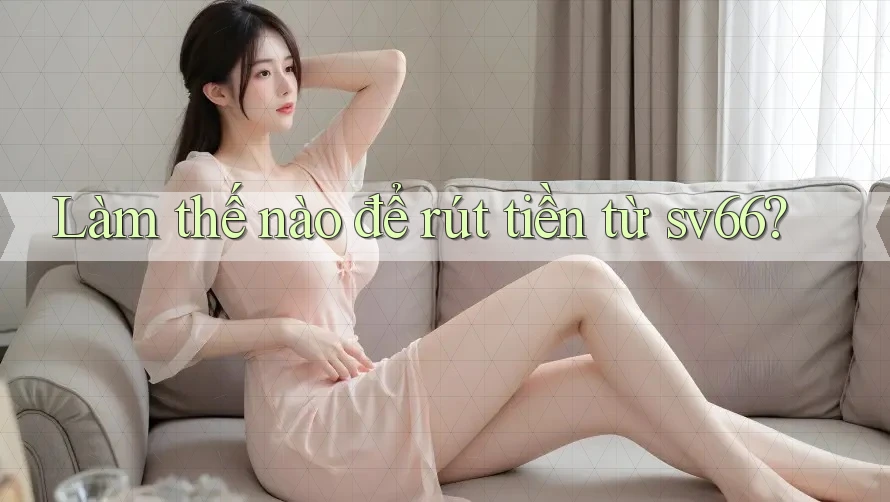 Làm thế nào để rút tiền từ sv66? Làm thế nào để rút tiền từ sv66?