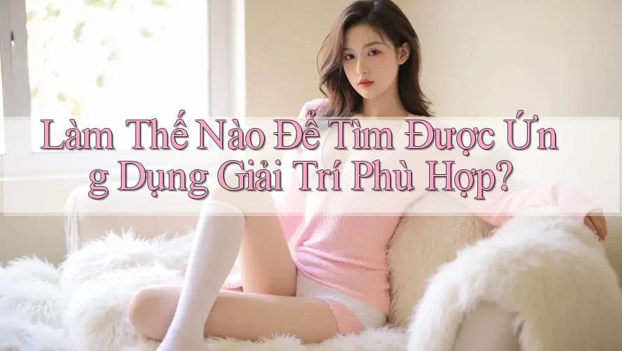 Làm Thế Nào Để Tìm Được Ứng Dụng Giải Trí Phù Hợp? Làm Thế Nào Để Tìm Được Ứng Dụng Giải Trí Phù Hợp?