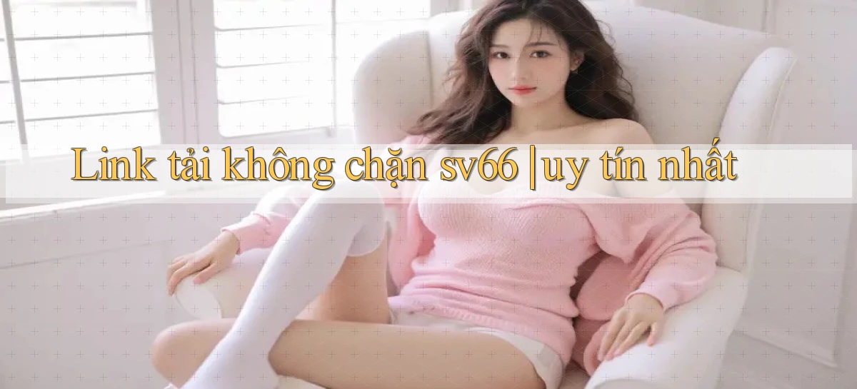 Link tải không chặn sv66 uy tín nhất