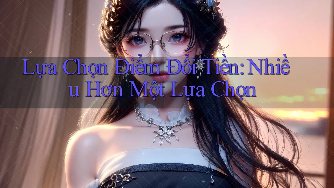 Lựa Chọn Điểm Đổi Tiền: Nhiều Hơn Một Lựa Chọn Lựa Chọn Điểm Đổi Tiền: Nhiều Hơn Một Lựa Chọn