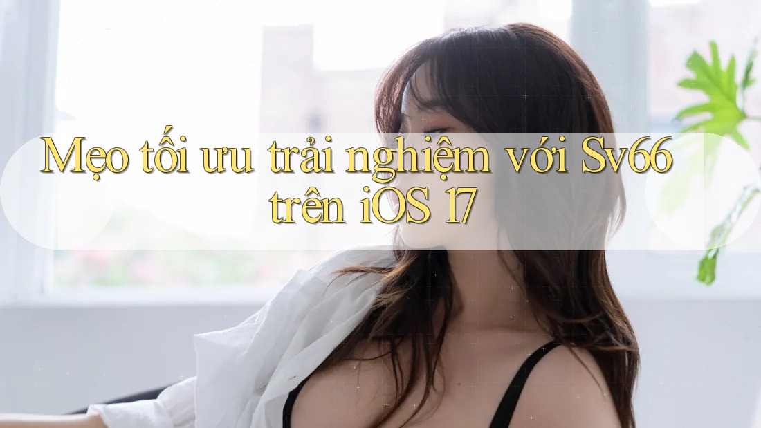 Mẹo tối ưu trải nghiệm với Sv66 trên iOS 17 Mẹo tối ưu trải nghiệm với Sv66 trên iOS 17