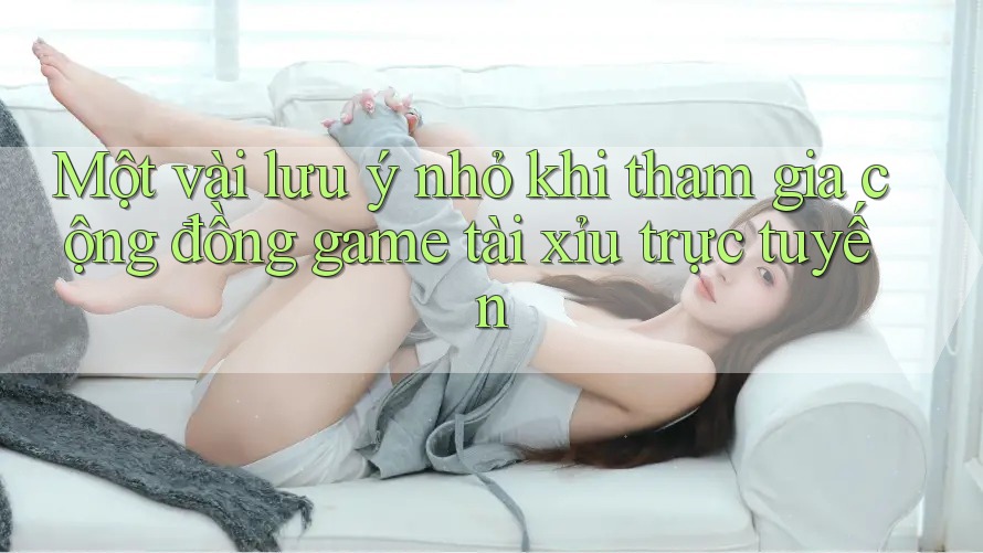 Một vài lưu ý nhỏ khi tham gia cộng đồng game tài xỉu trực tuyến Một vài lưu ý nhỏ khi tham gia cộng đồng game tài xỉu trực tuyến