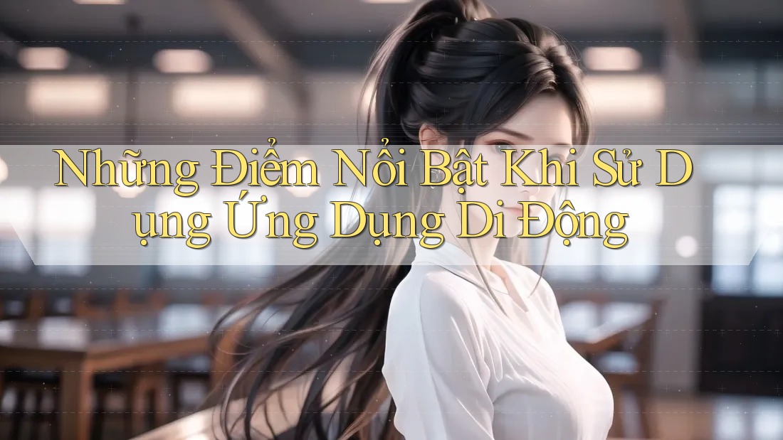 Những Điểm Nổi Bật Khi Sử Dụng Ứng Dụng Di Động Những Điểm Nổi Bật Khi Sử Dụng Ứng Dụng Di Động