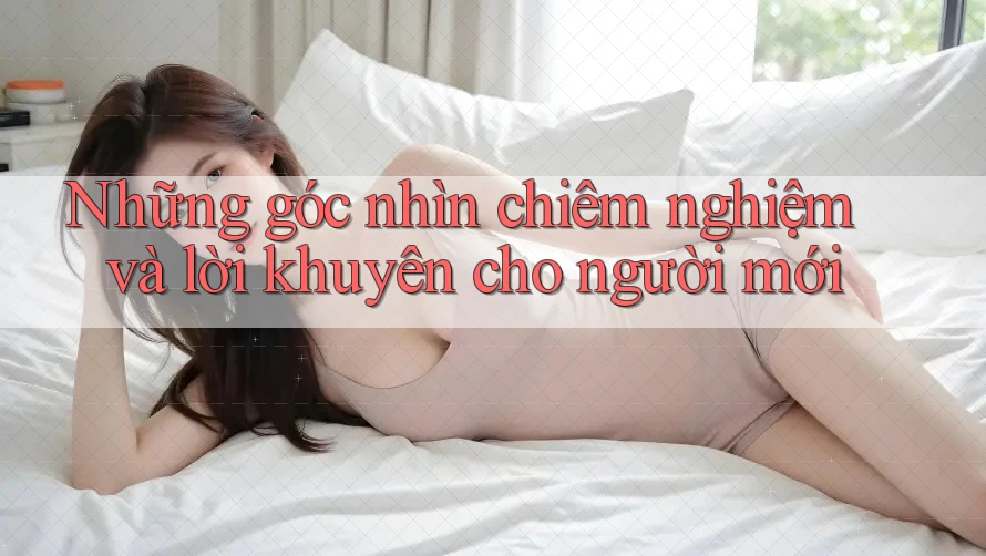 Những góc nhìn chiêm nghiệm và lời khuyên cho người mới Những góc nhìn chiêm nghiệm và lời khuyên cho người mới