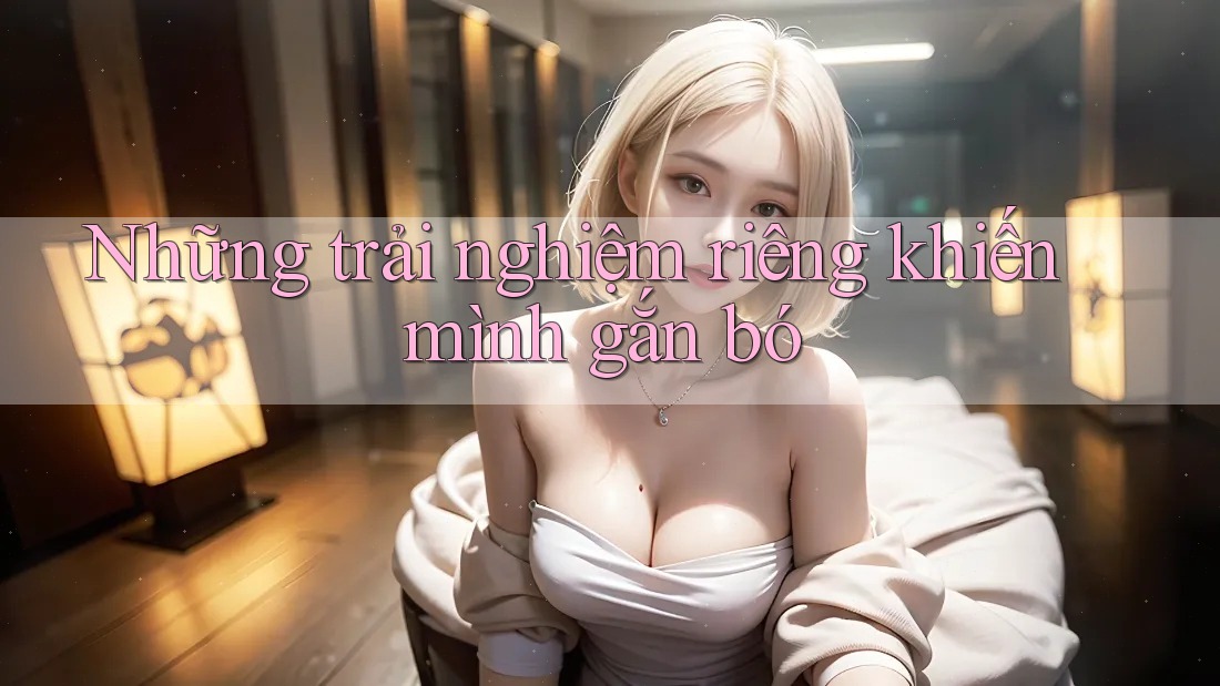 Những trải nghiệm riêng khiến mình gắn bó Những trải nghiệm riêng khiến mình gắn bó