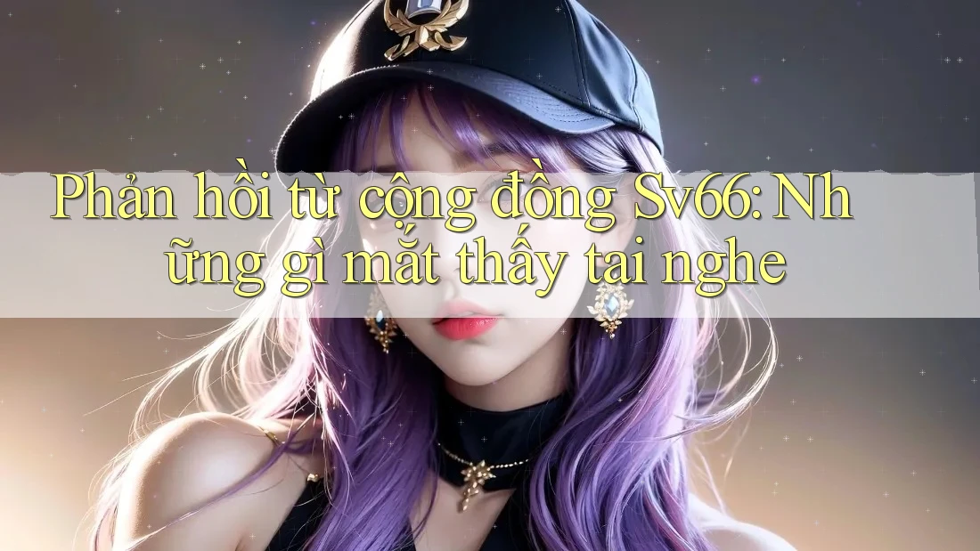 Phản hồi từ cộng đồng Sv66: Những gì mắt thấy tai nghe Phản hồi từ cộng đồng Sv66: Những gì mắt thấy tai nghe