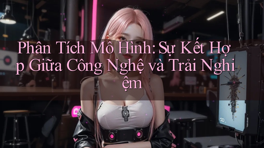 Phân Tích Mô Hình: Sự Kết Hợp Giữa Công Nghệ và Trải Nghiệm Phân Tích Mô Hình: Sự Kết Hợp Giữa Công Nghệ và Trải Nghiệm