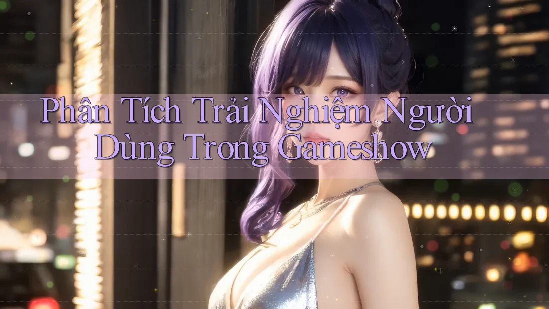 Phân Tích Trải Nghiệm Người Dùng Trong Gameshow Phân Tích Trải Nghiệm Người Dùng Trong Gameshow