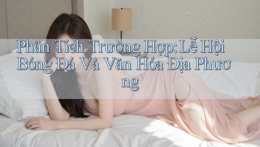 Phân Tích Trường Hợp: Lễ Hội Bóng Đá và Văn Hóa Địa Phương Phân Tích Trường Hợp: Lễ Hội Bóng Đá và Văn Hóa Địa Phương