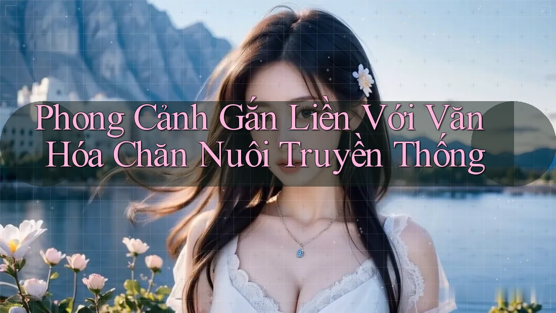 Phong Cảnh Gắn Liền Với Văn Hóa Chăn Nuôi Truyền Thống Phong Cảnh Gắn Liền Với Văn Hóa Chăn Nuôi Truyền Thống