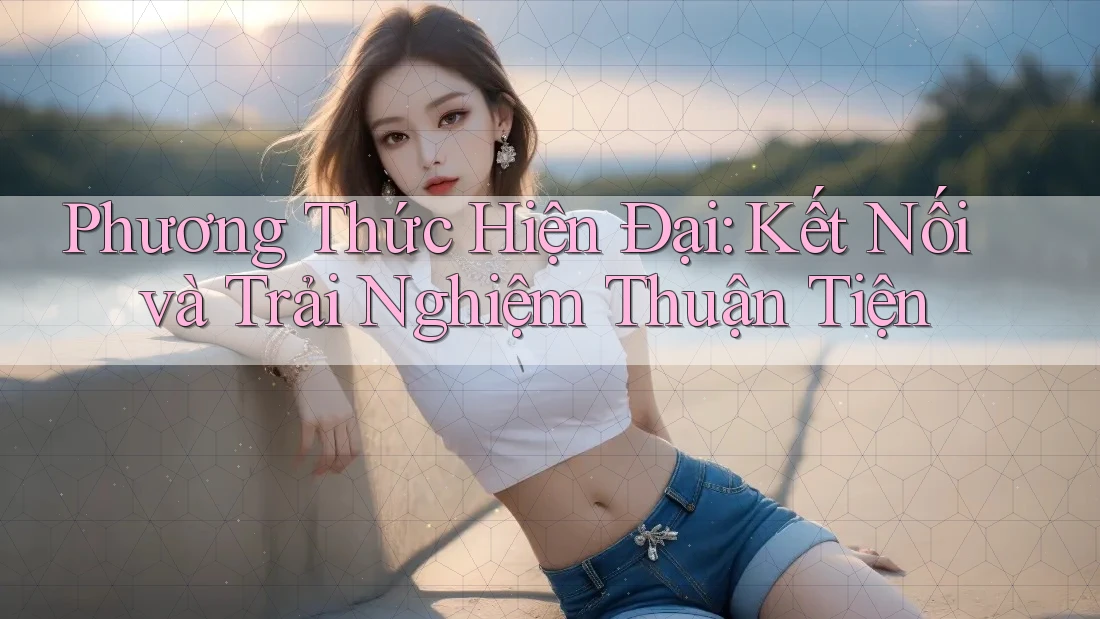 Phương Thức Hiện Đại: Kết Nối và Trải Nghiệm Thuận Tiện Phương Thức Hiện Đại: Kết Nối và Trải Nghiệm Thuận Tiện