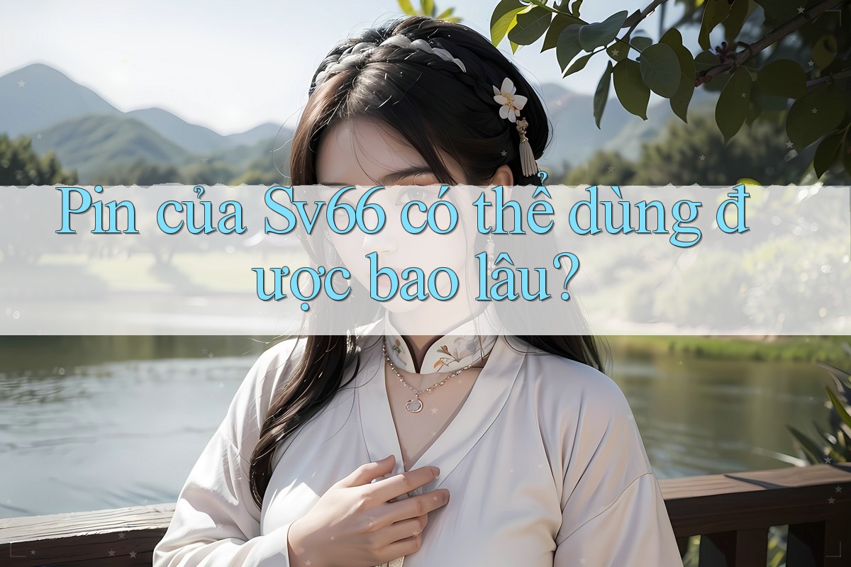 Pin của Sv66 có thể dùng được bao lâu? Pin của Sv66 có thể dùng được bao lâu?