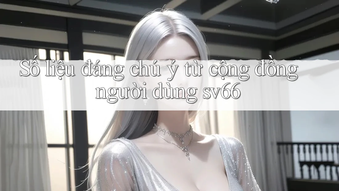 Số liệu đáng chú ý từ cộng đồng người dùng sv66 Số liệu đáng chú ý từ cộng đồng người dùng sv66